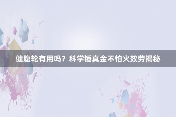 健腹轮有用吗?科学锤真金不怕火效劳揭秘